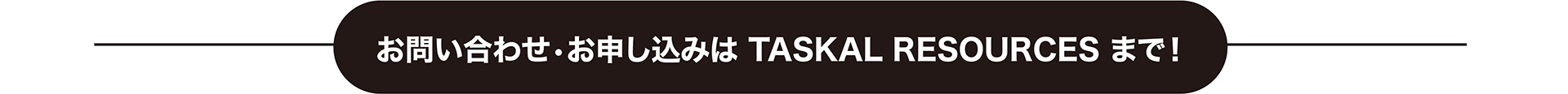 お問い合わせ•お申し込みは TASKAL RESOURCES まで！